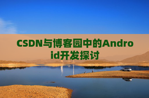 CSDN与博客园中的Android开发探讨