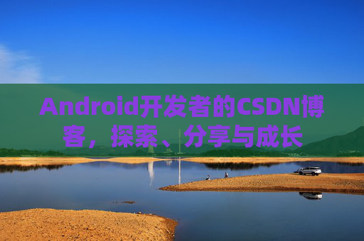 Android开发者的CSDN博客，探索、分享与成长